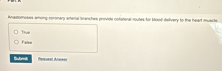 ParlA
Anastomoses among coronary arterial branches provide collateral routes for blood delivery to the heart muscle.
True
False
Submit Request Answer