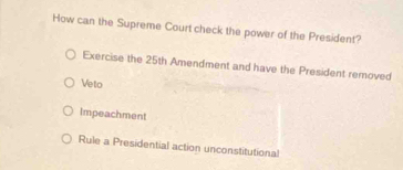 How can the Supreme Court check the power of the President?
Exercise the 25th Amendment and have the President removed
Veto
Impeachment
Rule a Presidential action unconstitutional