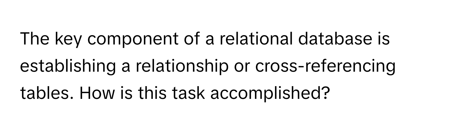 The key component of a relational database is establishing a relationship or cross-referencing tables. How is this task accomplished?