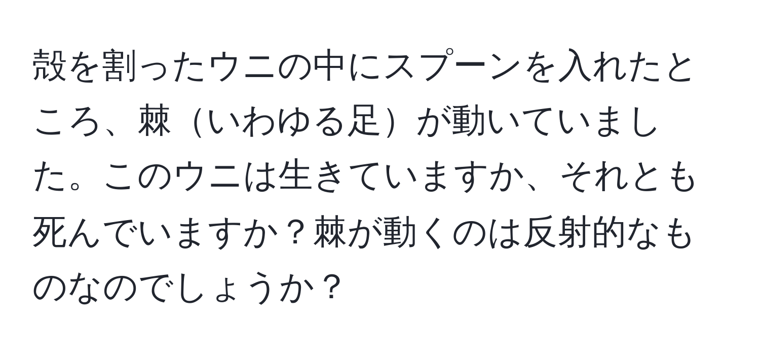 殻を割ったウニの中にスプーンを入れたところ、棘いわゆる足が動いていました。このウニは生きていますか、それとも死んでいますか？棘が動くのは反射的なものなのでしょうか？