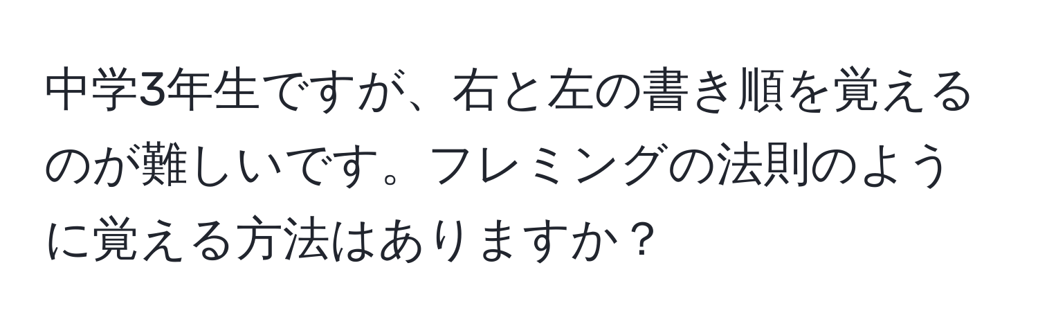 中学3年生ですが、右と左の書き順を覚えるのが難しいです。フレミングの法則のように覚える方法はありますか？