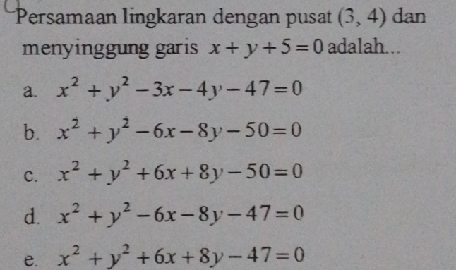 Persamaan lingkaran dengan pusat (3,4) dan
menyinggung garis x+y+5=0 adalah...
a. x^2+y^2-3x-4y-47=0
b. x^2+y^2-6x-8y-50=0
C. x^2+y^2+6x+8y-50=0
d. x^2+y^2-6x-8y-47=0
e. x^2+y^2+6x+8y-47=0