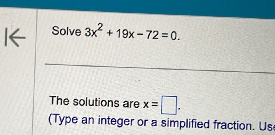 I← 
Solve 3x^2+19x-72=0. 
The solutions are x=□. 
(Type an integer or a simplified fraction. Us