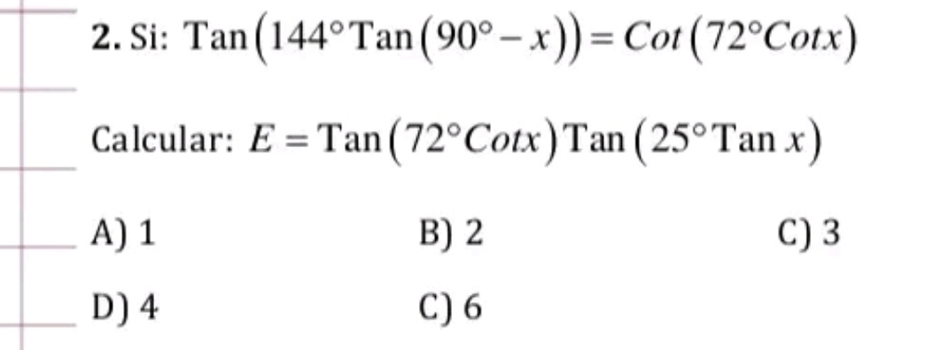 Si: Tan(144°Tan(90°-x))=Cot(72°Cotx)
Calcular: E=Tan(72°Cotx)Tan(25°Tanx)
A) 1 B) 2 C) 3
_
_D) 4 C) 6