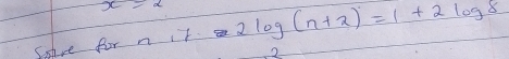 Sahre for n it 2log (n+2)=1+2log 8
2