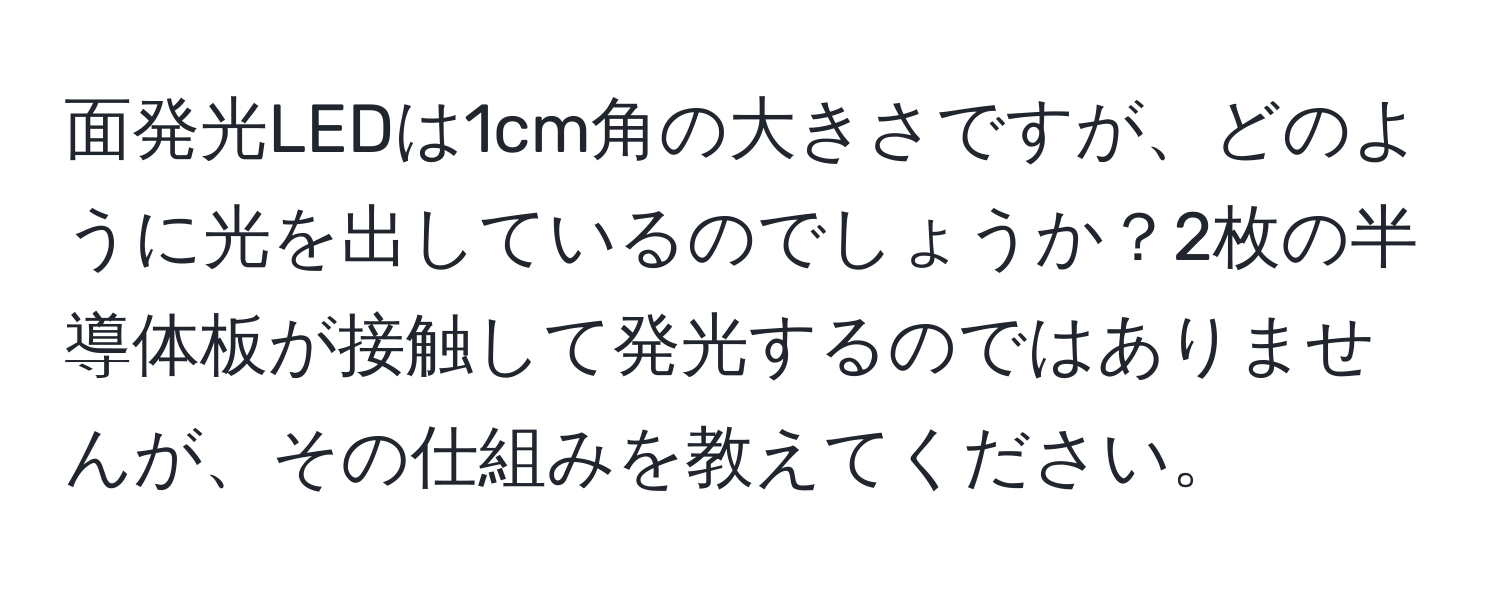 面発光LEDは1cm角の大きさですが、どのように光を出しているのでしょうか？2枚の半導体板が接触して発光するのではありませんが、その仕組みを教えてください。