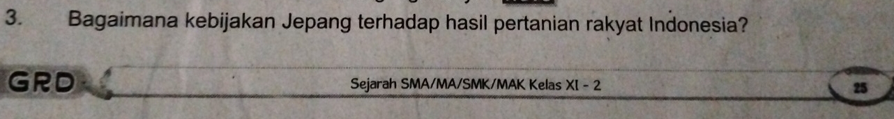 Bagaimana kebijakan Jepang terhadap hasil pertanian rakyat Indonesia? 
GRD Sejarah SMA/MA/SMK/MAK Kelas XI-2 25