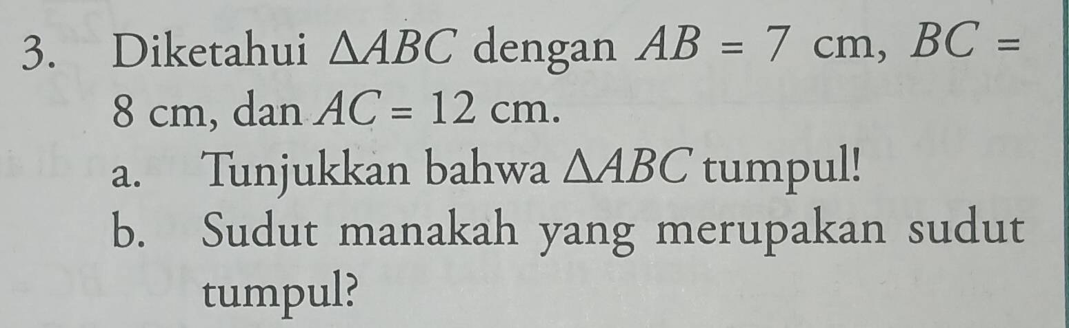 Diketahui △ ABC dengan AB=7cm, BC=
8 cm, dan AC=12cm. 
a. Tunjukkan bahwa △ ABC tumpul! 
b. Sudut manakah yang merupakan sudut 
tumpul?