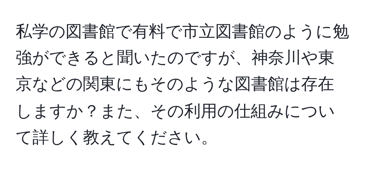 私学の図書館で有料で市立図書館のように勉強ができると聞いたのですが、神奈川や東京などの関東にもそのような図書館は存在しますか？また、その利用の仕組みについて詳しく教えてください。