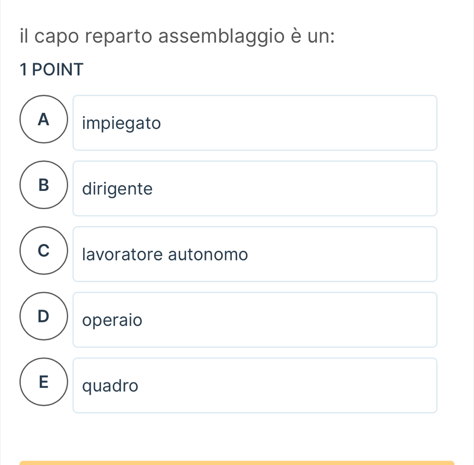 il capo reparto assemblaggio è un:
1 POINT
A impiegato
B dirigente
C lavoratore autonomo
operaio
E quadro