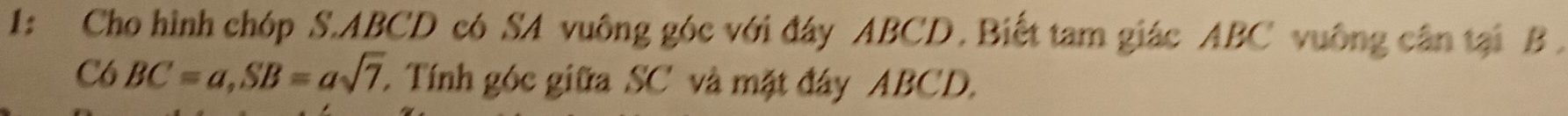 1: Cho hình chóp S. ABCD có SA vuông góc với đây ABCD. Biết tam giác ABC vuông cân tại B
C6 BC=a, SB=asqrt(7), . Tính góc giữa SC và mặt đây ABCD.