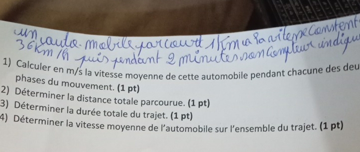 Calculer en m/s la vitesse moyenne de cette automobile pendant chacune des deu 
phases du mouvement. (1 pt) 
2) Déterminer la distance totale parcourue. (1 pt) 
3) Déterminer la durée totale du trajet. (1 pt) 
4) Déterminer la vitesse moyenne de l’automobile sur l’ensemble du trajet. (1 pt)