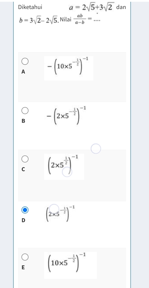 Diketahui a=2sqrt(5)+3sqrt(2) dan
b=3sqrt(2)-2sqrt(5) Nilai  ab/a-b =...
A -(10* 5^(-frac 1)2)^-1
B -(2* 5^(-frac 1)2)^-1
C (2* 5^(frac 1)2)^-1
D (2* 5^(-frac 1)2)^-1
E (10* 5^(-frac 1)2)^-1