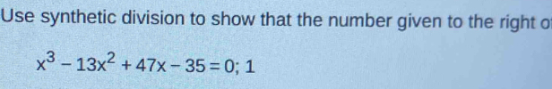 Use synthetic division to show that the number given to the right o
x^3-13x^2+47x-35=0;1