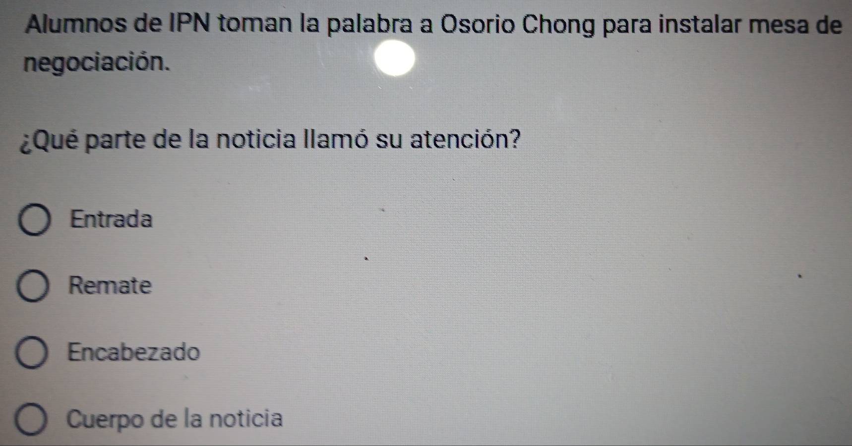 Alumnos de IPN toman la palabra a Osorio Chong para instalar mesa de
negociación.
¿Qué parte de la noticia llamó su atención?
Entrada
Remate
Encabezado
Cuerpo de la noticia