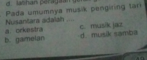 latihan peragan go
Pada umumnya musik pengiring tar
Nusantara adalah ....
a. orkestra c. musík jaz
b. gamelan d. musik samba
40