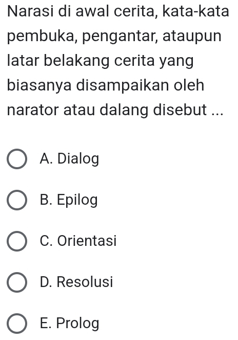 Narasi di awal cerita, kata-kata
pembuka, pengantar, ataupun
latar belakang cerita yang
biasanya disampaikan oleh
narator atau dalang disebut ...
A. Dialog
B. Epilog
C. Orientasi
D. Resolusi
E. Prolog