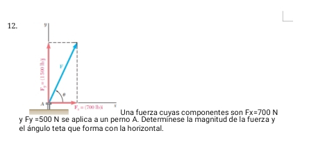 na fuerza cuyas componentes son Fx=700N
y Fy=500N se aplica a un perno A. Determínese la magnitud de la fuerza y
el ángulo teta que forma con la horizontal.