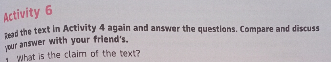 Activity 6 
Read the text in Activity 4 again and answer the questions. Compare and discuss 
your answer with your friend's. 
What is the claim of the text?