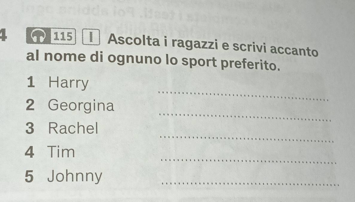 1 115 I Ascolta i ragazzi e scrivi accanto 
al nome di ognuno lo sport preferito. 
_ 
1 Harry 
_ 
2 Georgina 
_ 
3 Rachel 
_ 
4 Tim 
5 Johnny_