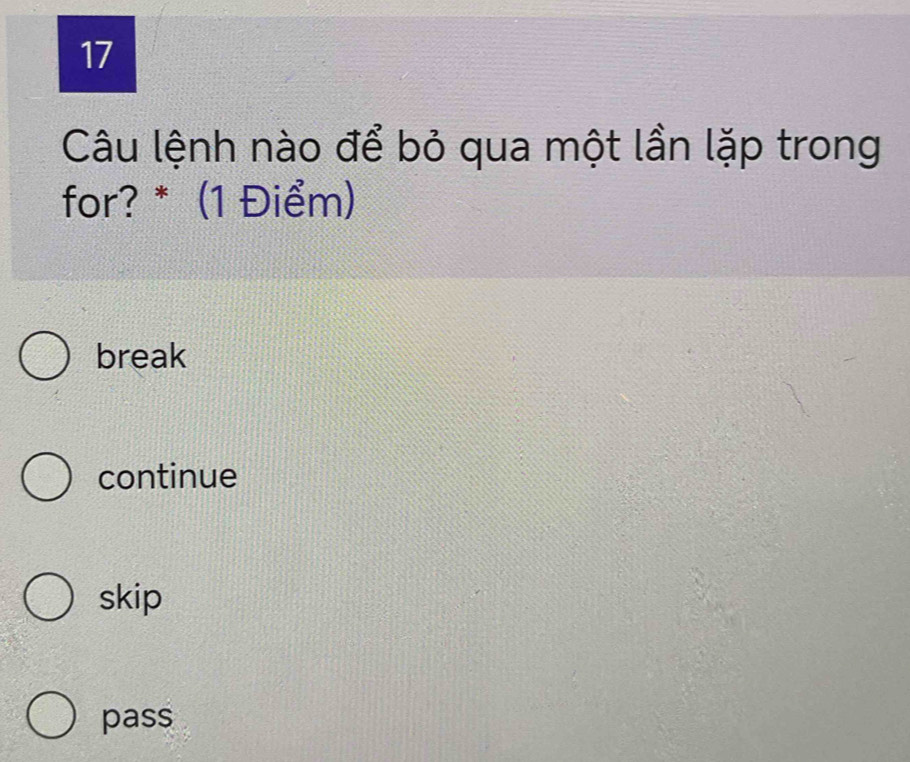 Câu lệnh nào để bỏ qua một lần lặp trong
for? * (1 Điểm)
break
continue
skip
pass