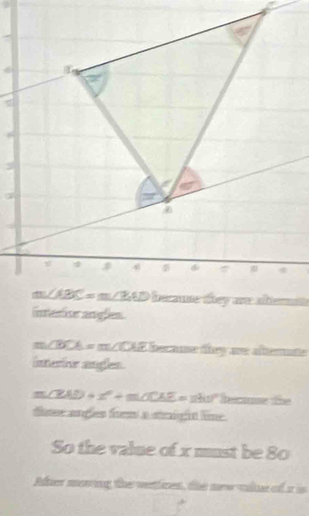 interise angles.
m∠ BCA=m∠ CAE becme ty ar afterate
interior anglen.
m∠ ZW)+x°+m∠ CAE=110° ece the
de angles frm a stright lime .
So the value of x must be 80
After moving the vertires, the new vlne of a is