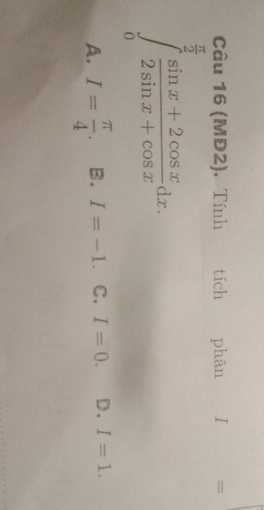 (MĐ2). Tính tích phân =
∈tlimits _0^((frac π)2) (sin x+2cos x)/2sin x+cos x dx.
A. I= π /4 . B. I=-1. C. I=0. D. I=1.