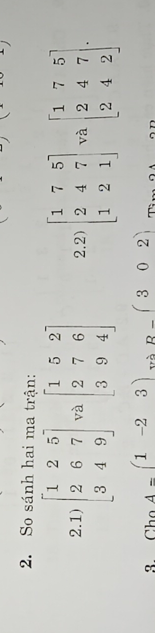 So sánh hai ma trận: 
2.1) beginbmatrix 1&2&5 2&6&7 3&4&9endbmatrix và beginbmatrix 1&5&2 2&7&6 3&9&4endbmatrix 2.2) beginbmatrix 1&7&5 2&4&7 1&2&1endbmatrix và beginbmatrix 1&7&5 2&4&7 2&4&2endbmatrix. 
3. Cho A=beginpmatrix 1&-2&3endpmatrix và R-(302)