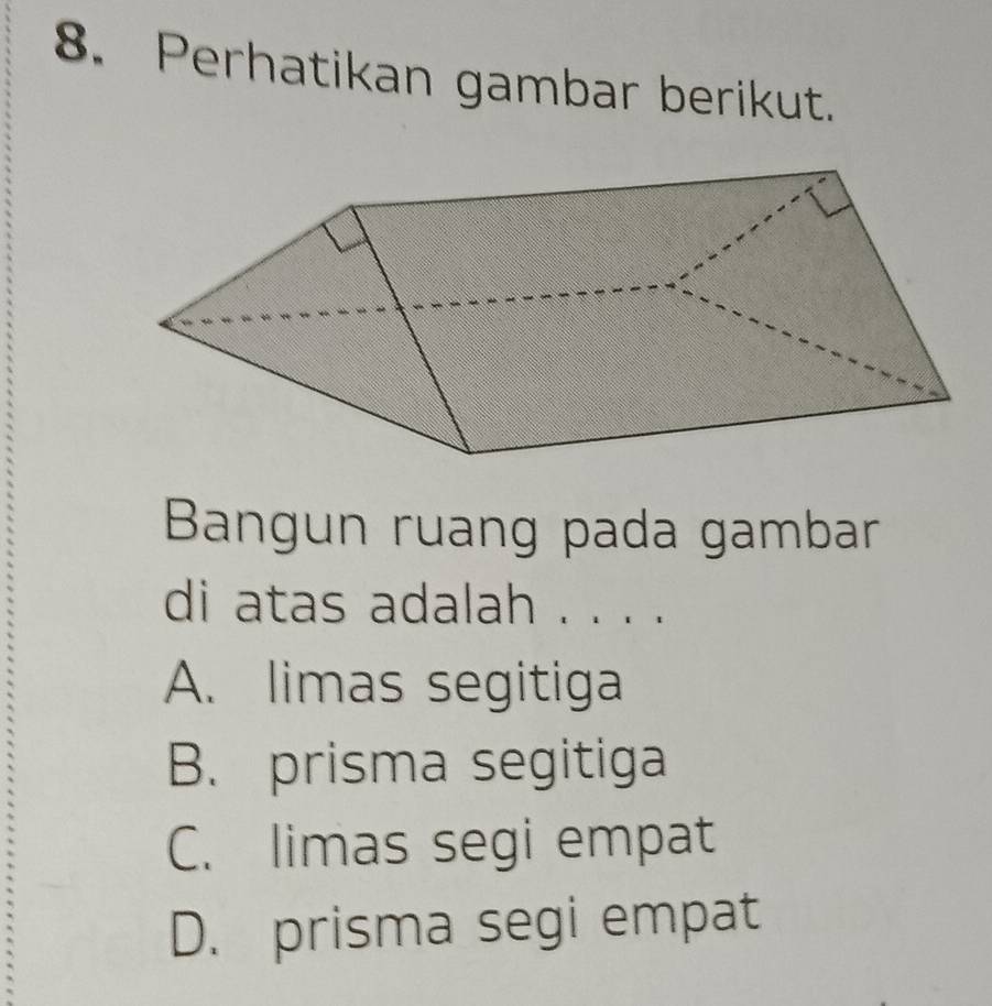 Perhatikan gambar berikut.
Bangun ruang pada gambar
di atas adalah . . . .
A. limas segitiga
B. prisma segitiga
C. limas segi empat
D. prisma segi empat