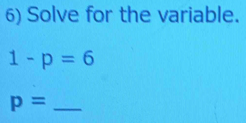 Solve for the variable.
1-p=6
_ p=