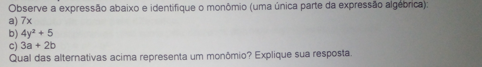 Observe a expressão abaixo e identifique o monômio (uma única parte da expressão algébrica): 
a) 7x
b) 4y^2+5
c) 3a+2b
Qual das alternativas acima representa um monômio? Explique sua resposta.