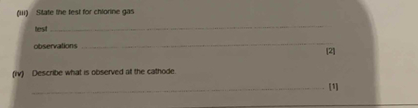 (iii) State the test for chlorine gas 
test 
_ 
_ 
observations [2] 
(iv) Describe what is observed at the cathode. 
_[1]