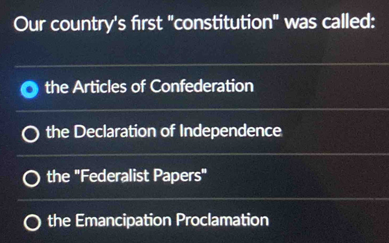 Our country's first "constitution" was called:
the Articles of Confederation
the Declaration of Independence
the "Federalist Papers"
the Emancipation Proclamation