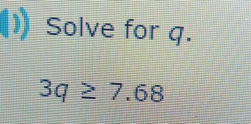 Solve for q.
3q≥ 7.68