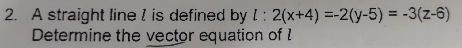 A straight line I is defined by l:2(x+4)=-2(y-5)=-3(z-6)
Determine the vector equation of I