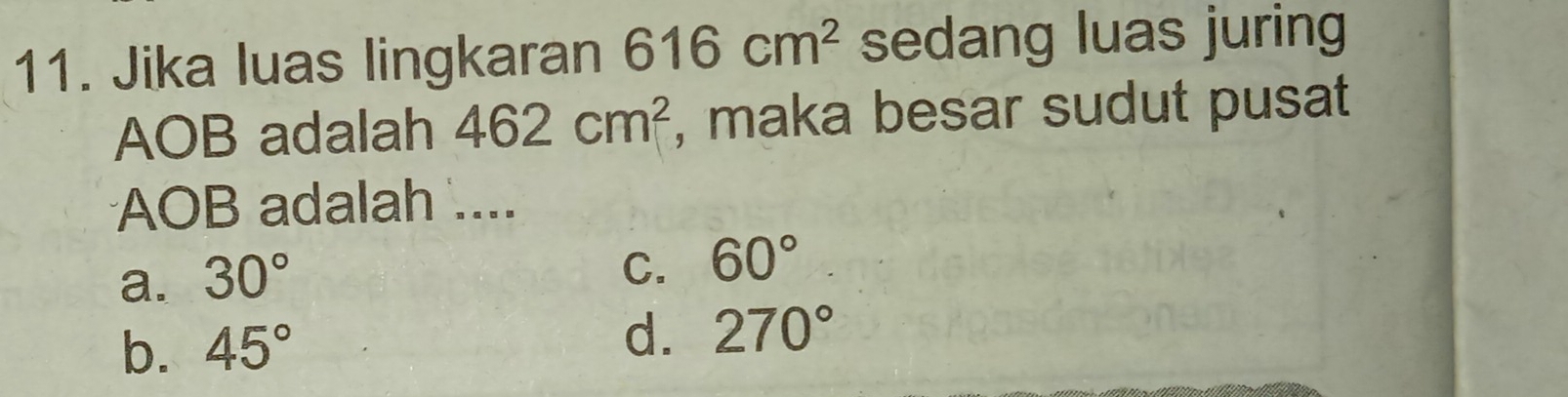 Jika luas lingkaran 616cm^2 sedang luas juring
AOB adalah 462cm^2 , maka besar sudut pusat
AOB adalah ....
a. 30°
C. 60°
b. 45° d. 270°