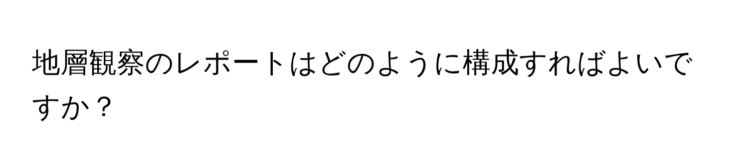 地層観察のレポートはどのように構成すればよいですか？