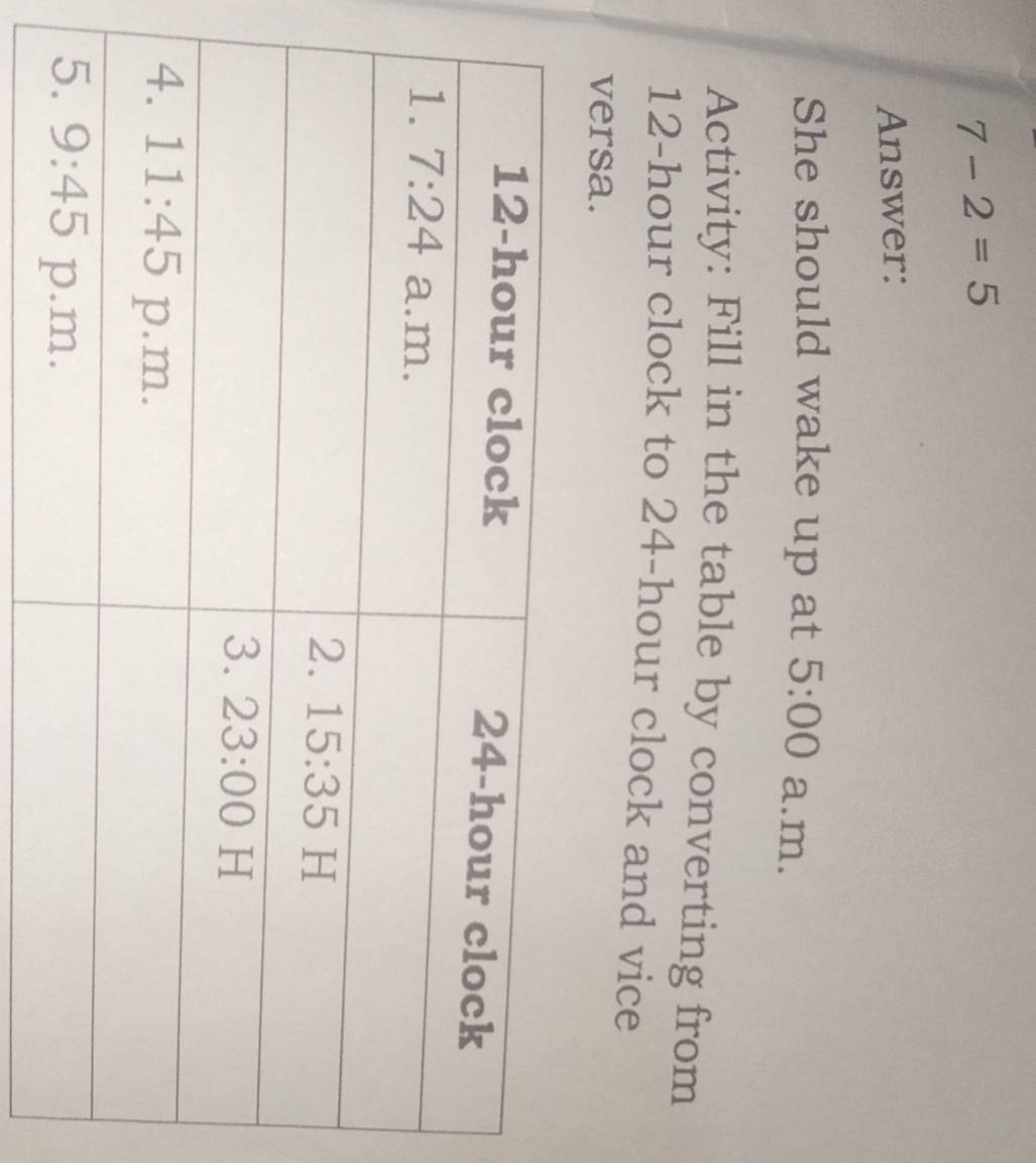 7-2=5
Answer:
She should wake up at 5:00 a.m.
Activity: Fill in the table by converting from
12-hour clock to 24-hour clock and vice
versa.