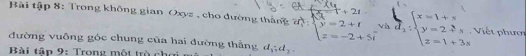 t+2t
Bài tập 8: Trong không gian Oxyz , cho dường thắng a beginarrayl hat y=2+t z=-2+5overline tendarray. và beginarrayr l d_2:endarray beginarrayl x=1+s y=2+s z=1+3sendarray. Viết phươi 
đường vuông góc chung của hai dường thẳng d_1;d_2. 
Bài tập 9: Trong một trò cho