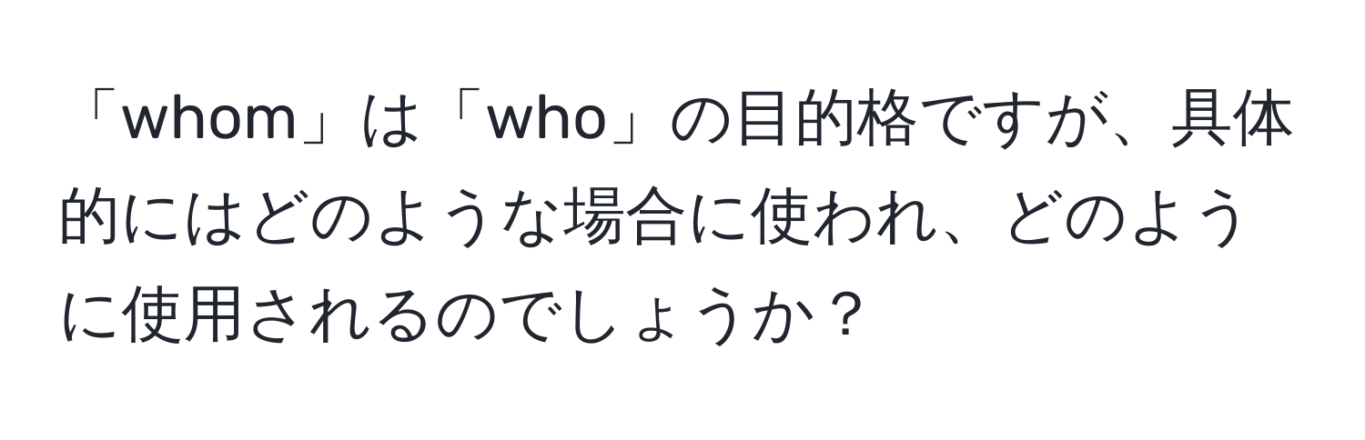 「whom」は「who」の目的格ですが、具体的にはどのような場合に使われ、どのように使用されるのでしょうか？