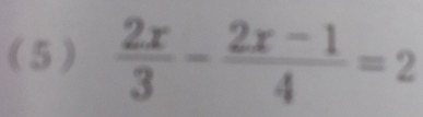 (5)  2x/3 - (2x-1)/4 =2