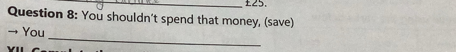 ±25. 
Question 8: You shouldn't spend that money, (save) 
_ 
→ You