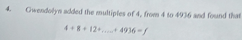 Gwendolyn added the multiples of 4, from 4 to 4936 and found that
4+8+12+...c+4936=f