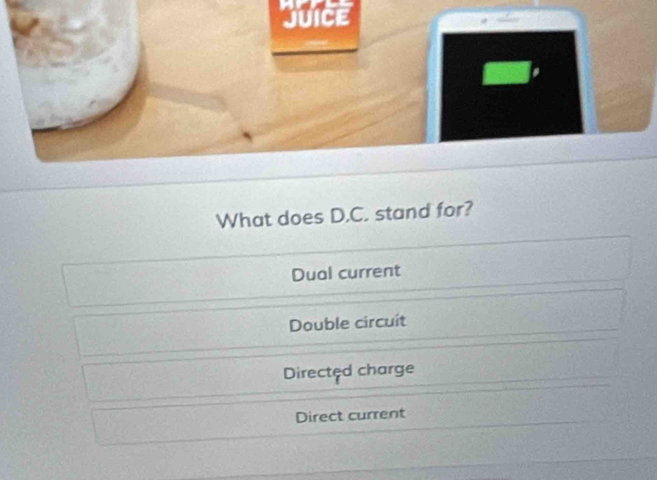 jUICE
What does D.C. stand for?
Dual current
Double circuit
Directęd charge
Direct current