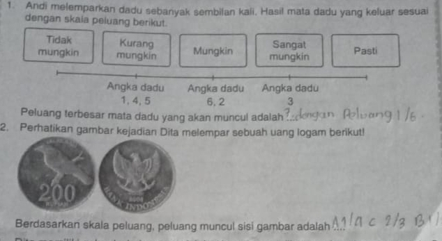 Andi melemparkan dadu sebanyak sembilan kali, Hasil mata dadu yang keluar sesuai
dengan skaia peluang berikut.
Tidak Kurang Sangal
mungkin mungkin Mungkin mungkin Pasti
Angka dadu Angka dadu Angka dadu
1, 4, 5 6, 2 3
Peluang terbesar mata dadu yang akan muncul adalah
2. Perhatikan gambar kejadian Dita melempar sebuah uang logam berikut!
Berdasarkan skala peluang, peluang muncul sisi gambar adalah