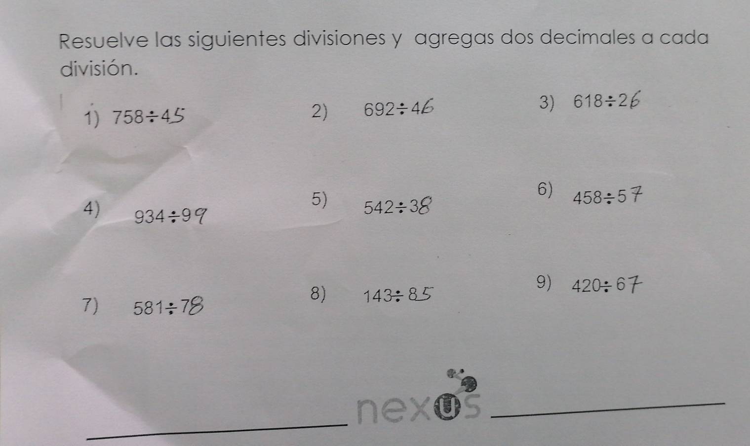 Resuelve las siguientes divisiones y agregas dos decimales a cada 
división. 
3) 
1) 758/ 45 692÷46 618/ 2
2) 
6) 458/ 5
5) 542÷38
4) 934/ 9
9) 420/ 6
7) 581/ 7
8) 143/ 85
_ 
_