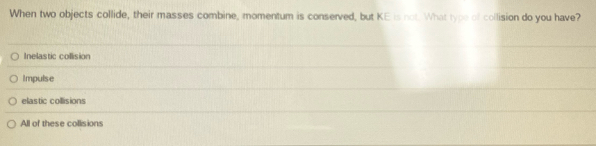 When two objects collide, their masses combine, momentum is conserved, but KE is not. What type of collision do you have?
Inelastic collision
Impulse
elastic collisions
All of these collisions