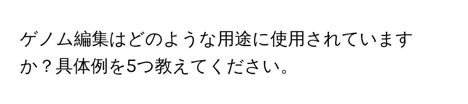 ゲノム編集はどのような用途に使用されていますか？具体例を5つ教えてください。