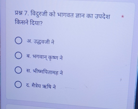 प्रश्न 7. विदुरजी को भागवत ज्ञान का उपदेश *
किसने दिया?
अ. उद्धवजी ने
ब. भगवान् कृष्ण ने
स. भीष्मपितामह ने
द. मैत्रेय ऋषि ने