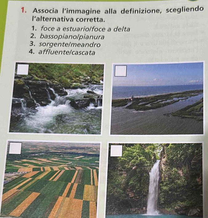 Associa l’immagine alla definizione, scegliendo
l’alternativa corretta.
1. foce a estuario/foce a delta
2. bassopiano/pianura
3. sorgente/meandro
4. affluente/cascata